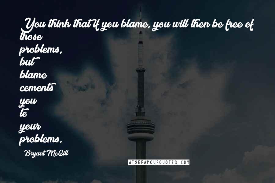 Bryant McGill Quotes: You think that if you blame, you will then be free of those problems, but blame cements you to your problems.