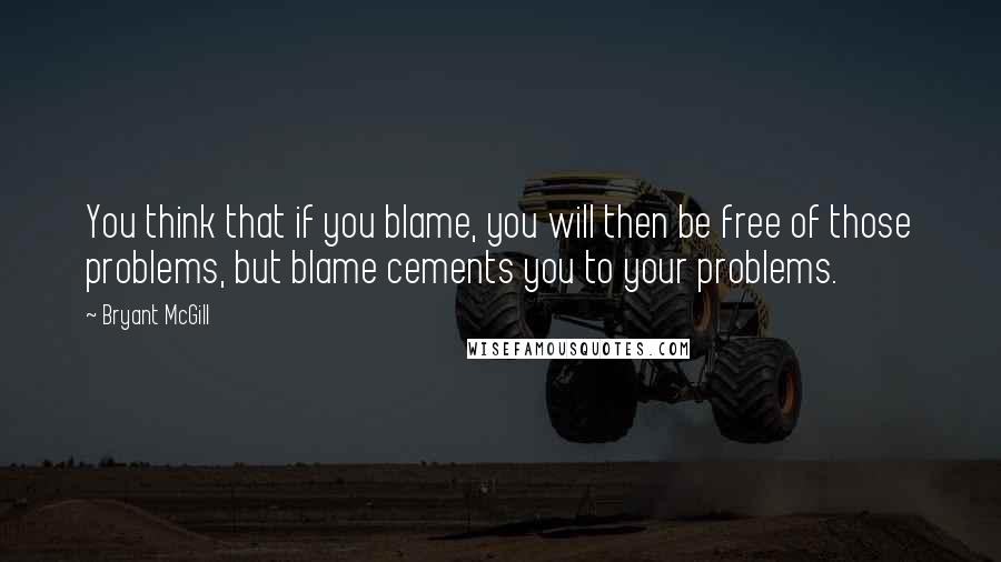 Bryant McGill Quotes: You think that if you blame, you will then be free of those problems, but blame cements you to your problems.