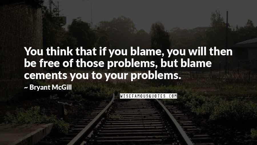 Bryant McGill Quotes: You think that if you blame, you will then be free of those problems, but blame cements you to your problems.