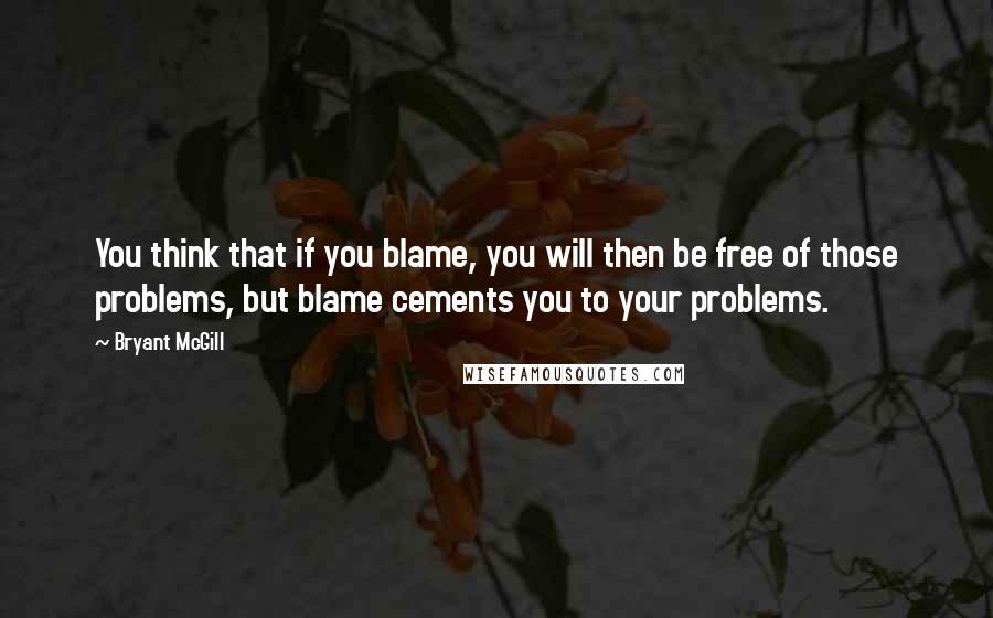 Bryant McGill Quotes: You think that if you blame, you will then be free of those problems, but blame cements you to your problems.