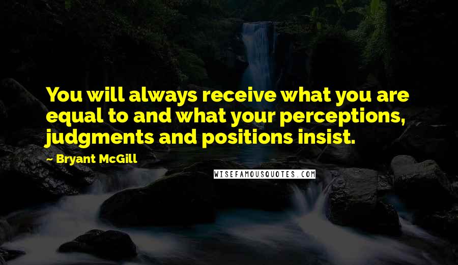 Bryant McGill Quotes: You will always receive what you are equal to and what your perceptions, judgments and positions insist.