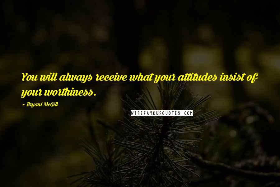 Bryant McGill Quotes: You will always receive what your attitudes insist of your worthiness.