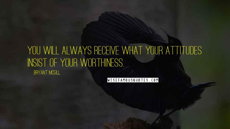 Bryant McGill Quotes: You will always receive what your attitudes insist of your worthiness.