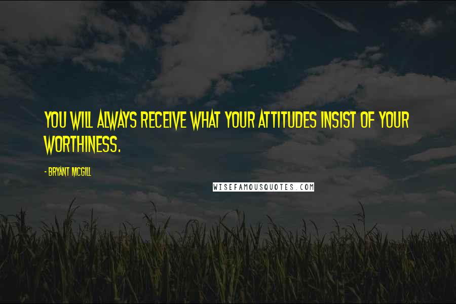 Bryant McGill Quotes: You will always receive what your attitudes insist of your worthiness.