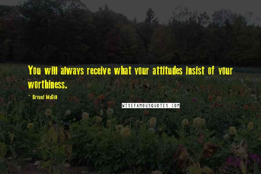 Bryant McGill Quotes: You will always receive what your attitudes insist of your worthiness.