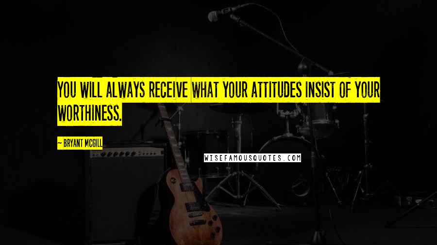 Bryant McGill Quotes: You will always receive what your attitudes insist of your worthiness.