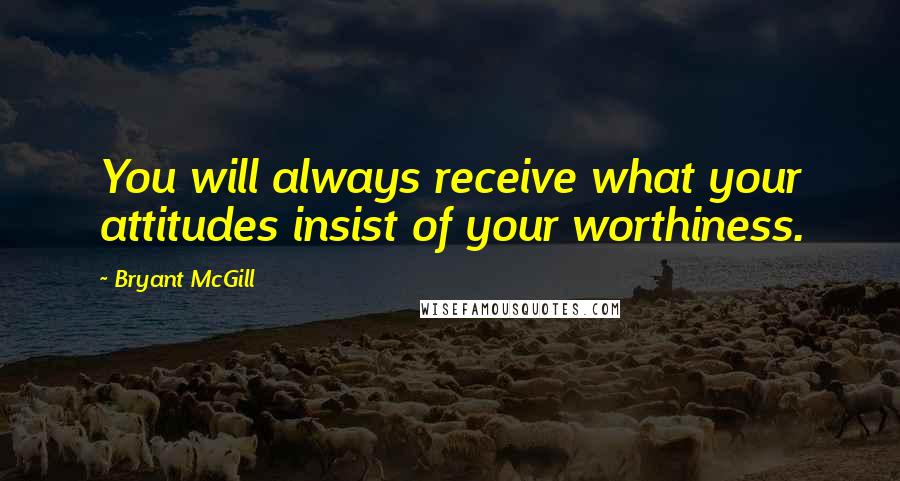 Bryant McGill Quotes: You will always receive what your attitudes insist of your worthiness.