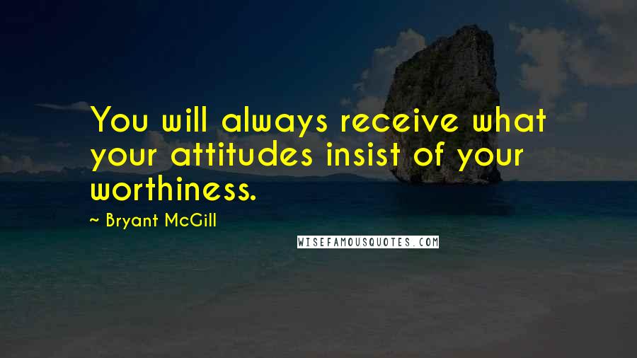 Bryant McGill Quotes: You will always receive what your attitudes insist of your worthiness.