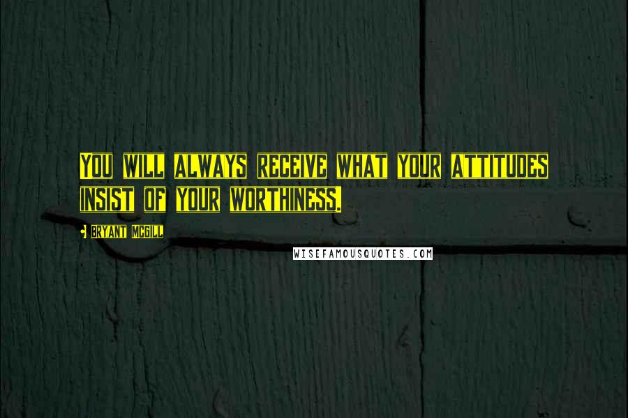 Bryant McGill Quotes: You will always receive what your attitudes insist of your worthiness.