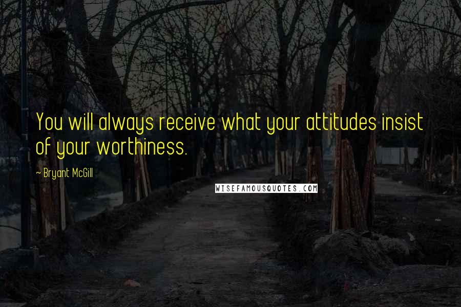 Bryant McGill Quotes: You will always receive what your attitudes insist of your worthiness.