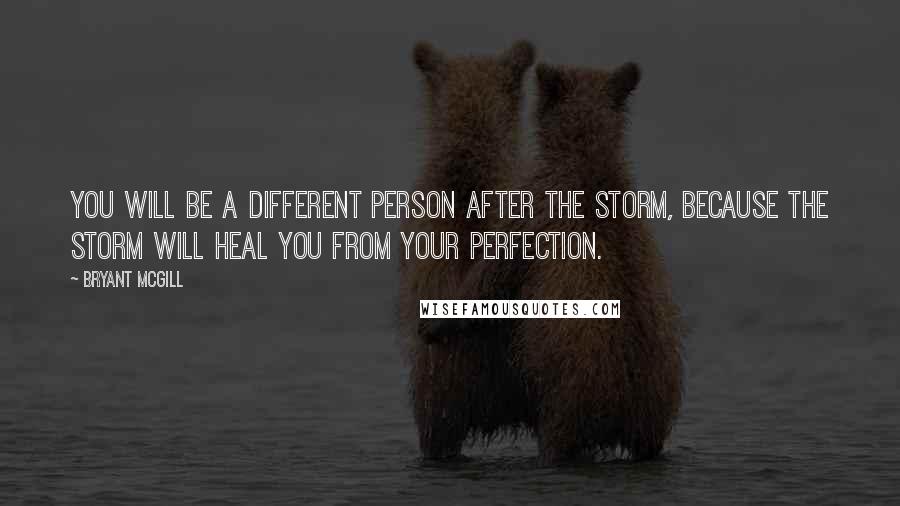 Bryant McGill Quotes: You will be a different person after the storm, because the storm will heal you from your perfection.