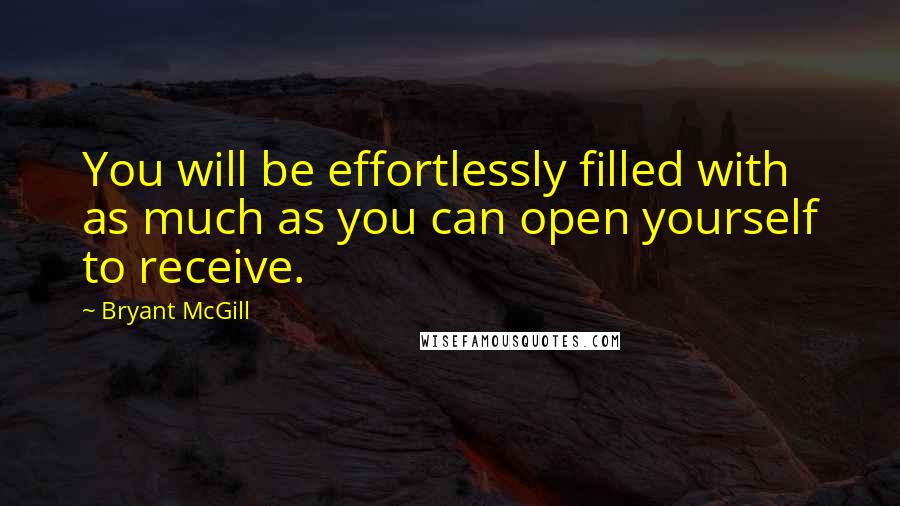 Bryant McGill Quotes: You will be effortlessly filled with as much as you can open yourself to receive.