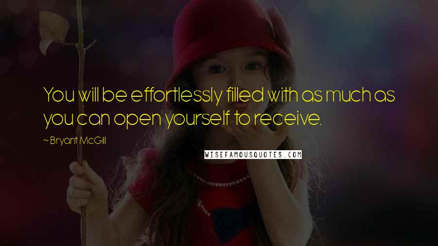 Bryant McGill Quotes: You will be effortlessly filled with as much as you can open yourself to receive.