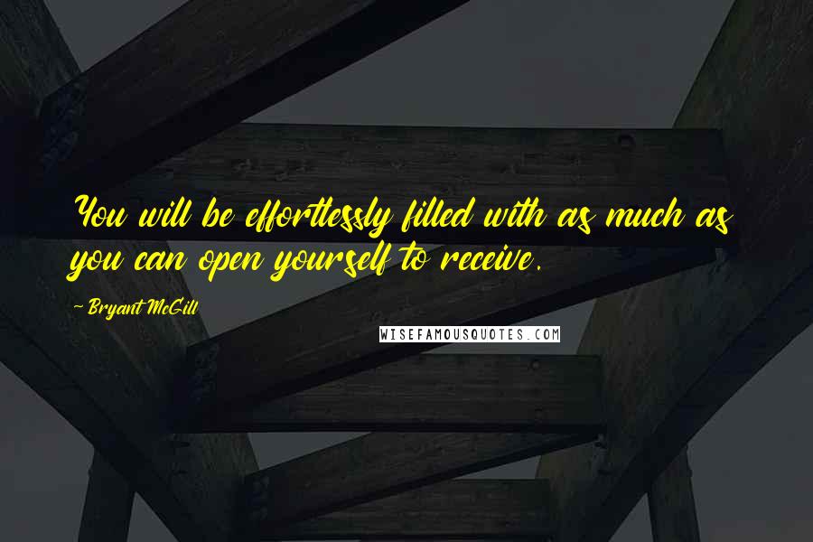 Bryant McGill Quotes: You will be effortlessly filled with as much as you can open yourself to receive.