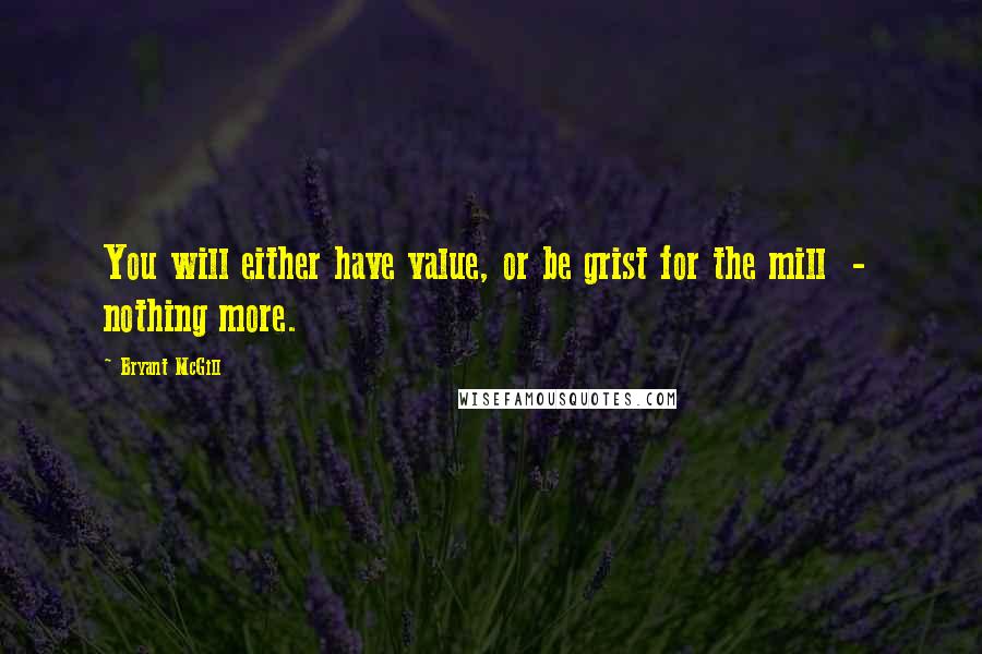 Bryant McGill Quotes: You will either have value, or be grist for the mill  -  nothing more.