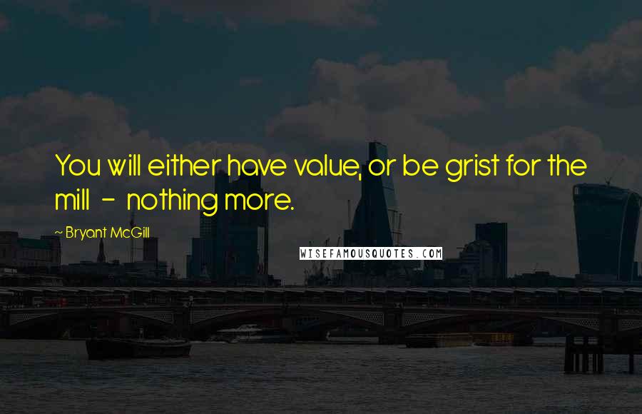 Bryant McGill Quotes: You will either have value, or be grist for the mill  -  nothing more.