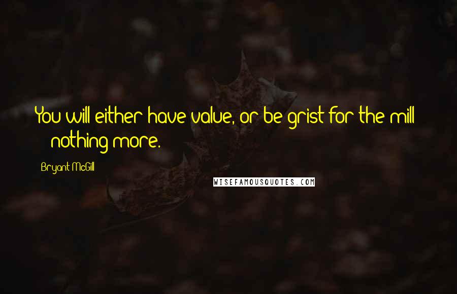 Bryant McGill Quotes: You will either have value, or be grist for the mill  -  nothing more.