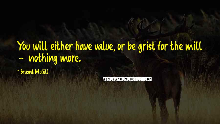 Bryant McGill Quotes: You will either have value, or be grist for the mill  -  nothing more.