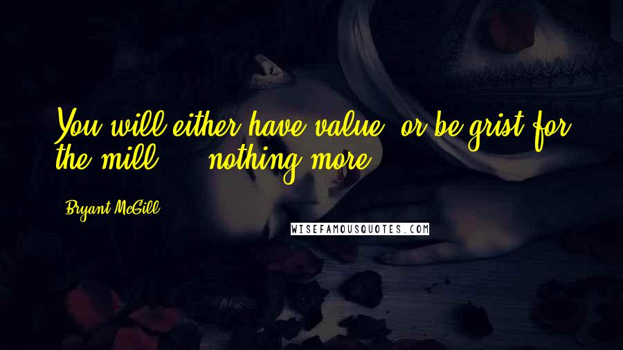 Bryant McGill Quotes: You will either have value, or be grist for the mill  -  nothing more.