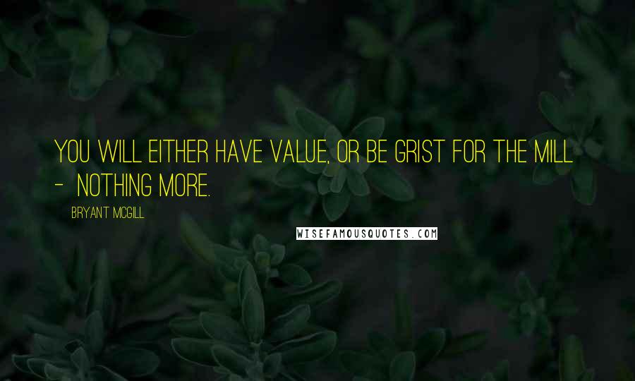 Bryant McGill Quotes: You will either have value, or be grist for the mill  -  nothing more.