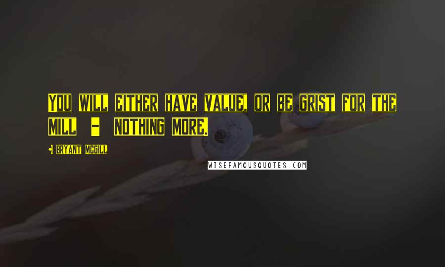 Bryant McGill Quotes: You will either have value, or be grist for the mill  -  nothing more.