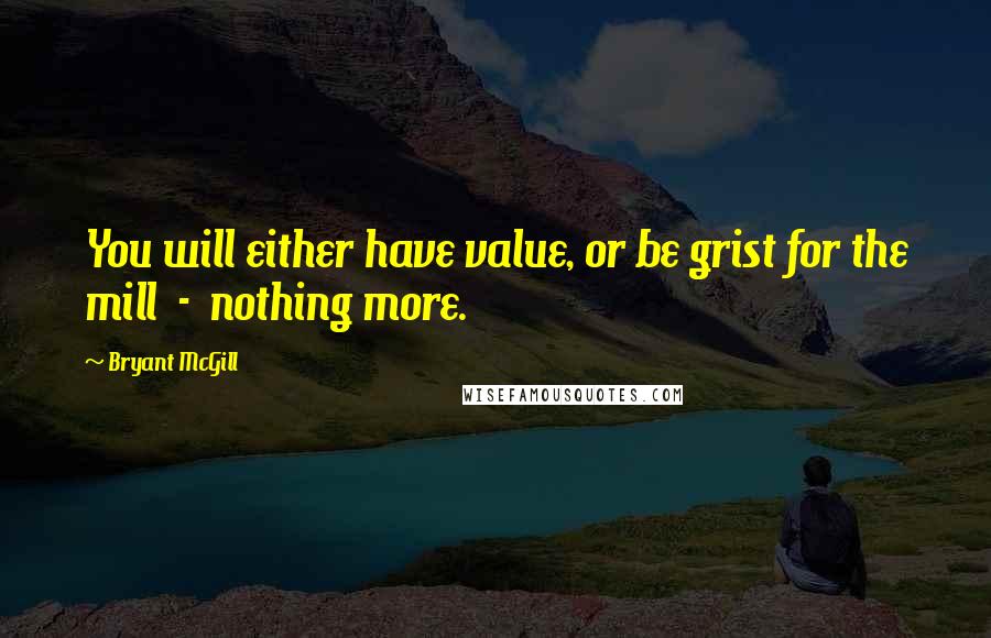 Bryant McGill Quotes: You will either have value, or be grist for the mill  -  nothing more.