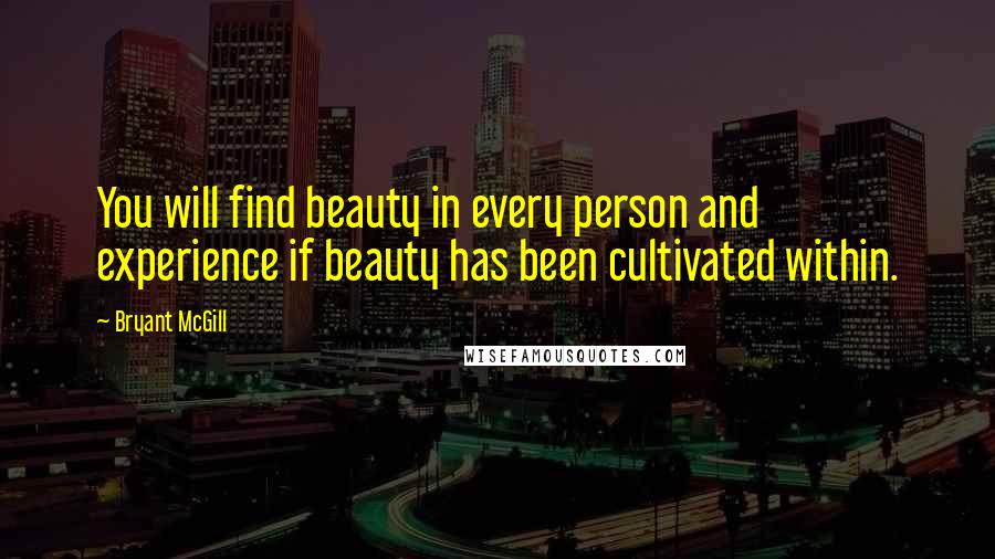 Bryant McGill Quotes: You will find beauty in every person and experience if beauty has been cultivated within.