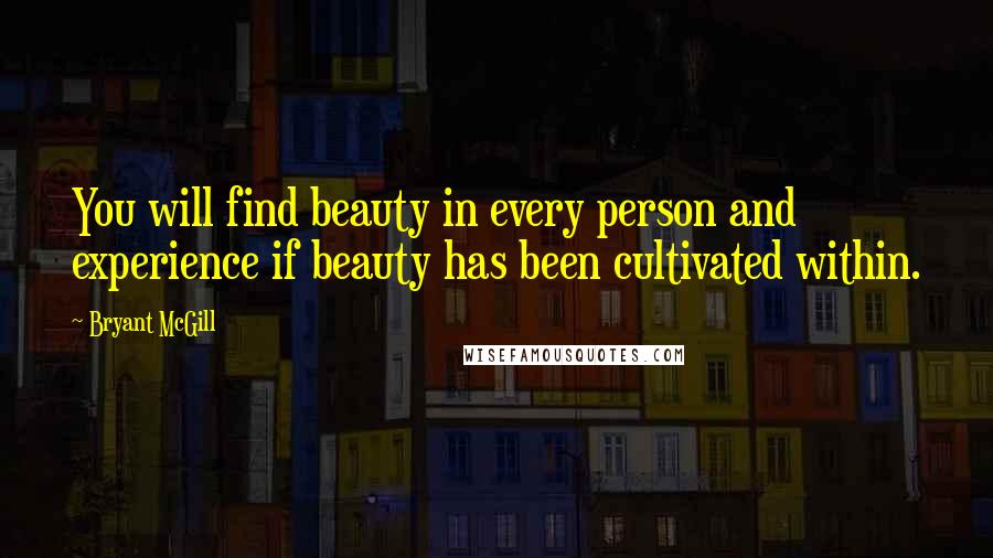Bryant McGill Quotes: You will find beauty in every person and experience if beauty has been cultivated within.