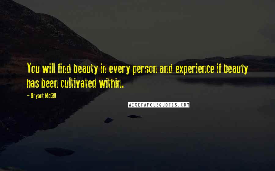 Bryant McGill Quotes: You will find beauty in every person and experience if beauty has been cultivated within.