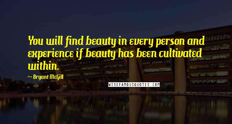 Bryant McGill Quotes: You will find beauty in every person and experience if beauty has been cultivated within.