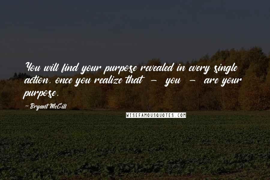 Bryant McGill Quotes: You will find your purpose revealed in every single action, once you realize that  -  you  -  are your purpose.