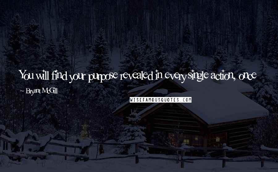 Bryant McGill Quotes: You will find your purpose revealed in every single action, once you realize that  -  you  -  are your purpose.