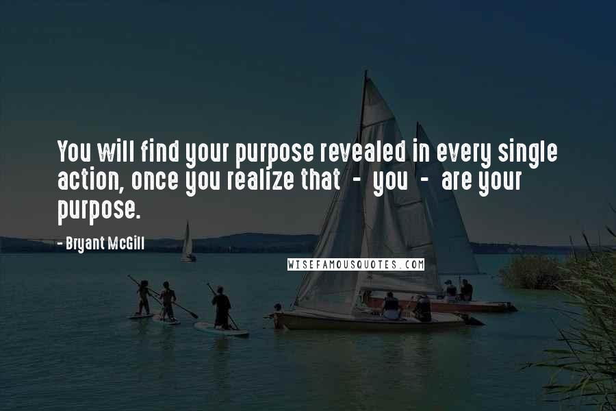 Bryant McGill Quotes: You will find your purpose revealed in every single action, once you realize that  -  you  -  are your purpose.