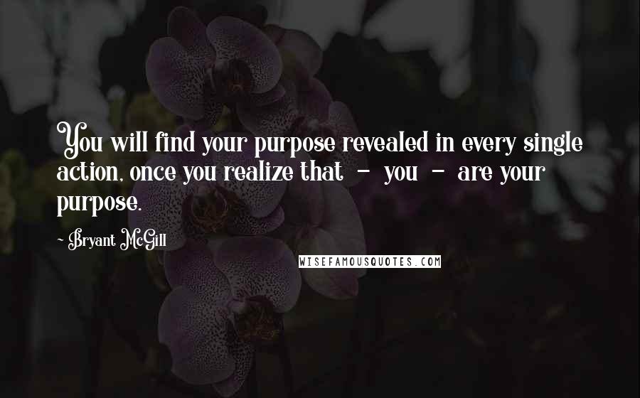 Bryant McGill Quotes: You will find your purpose revealed in every single action, once you realize that  -  you  -  are your purpose.