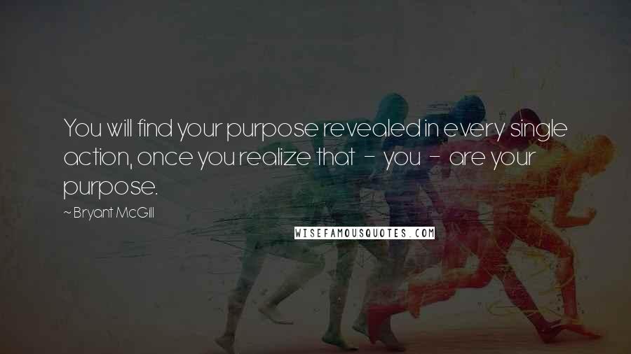 Bryant McGill Quotes: You will find your purpose revealed in every single action, once you realize that  -  you  -  are your purpose.