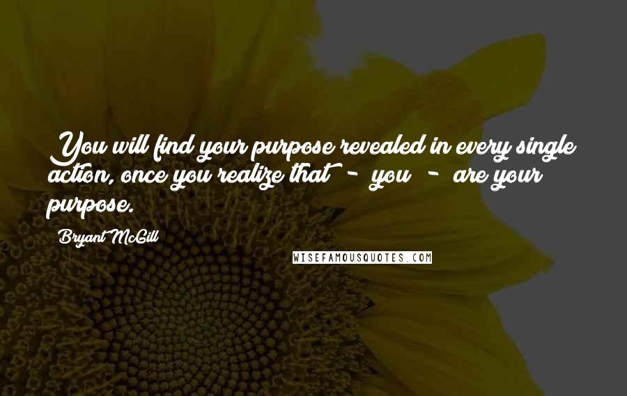 Bryant McGill Quotes: You will find your purpose revealed in every single action, once you realize that  -  you  -  are your purpose.