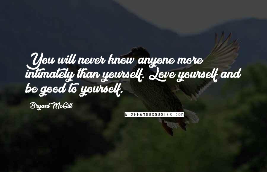 Bryant McGill Quotes: You will never know anyone more intimately than yourself. Love yourself and be good to yourself.