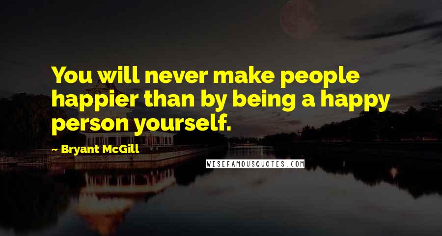 Bryant McGill Quotes: You will never make people happier than by being a happy person yourself.