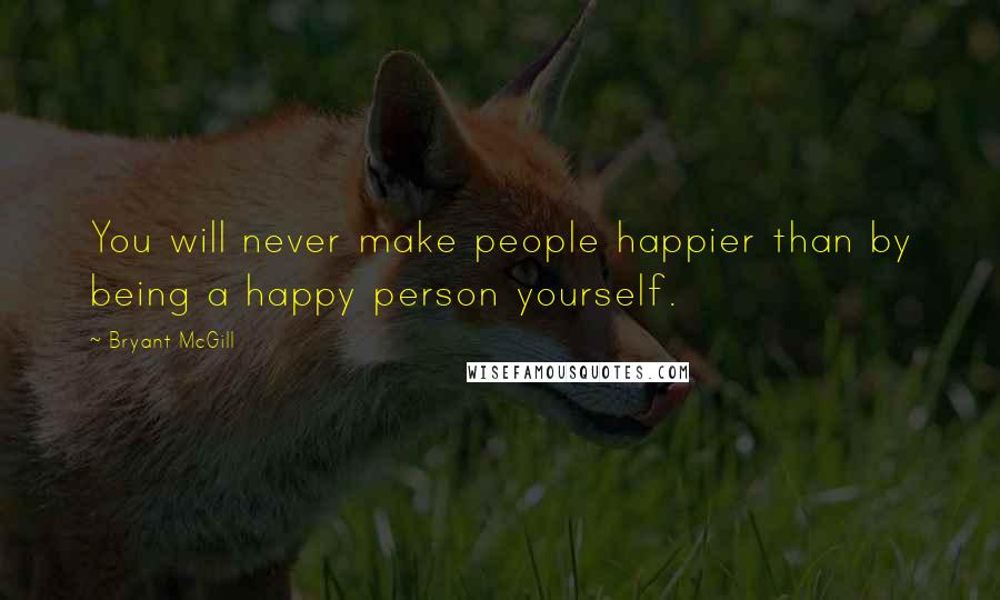 Bryant McGill Quotes: You will never make people happier than by being a happy person yourself.