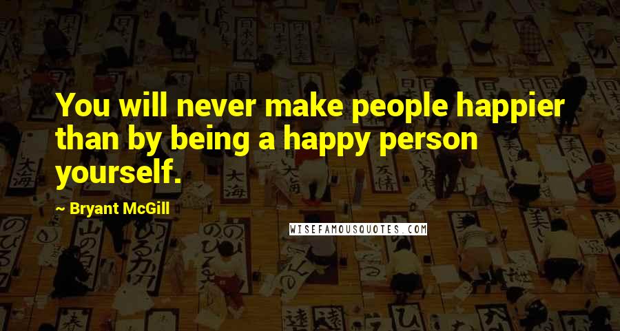 Bryant McGill Quotes: You will never make people happier than by being a happy person yourself.