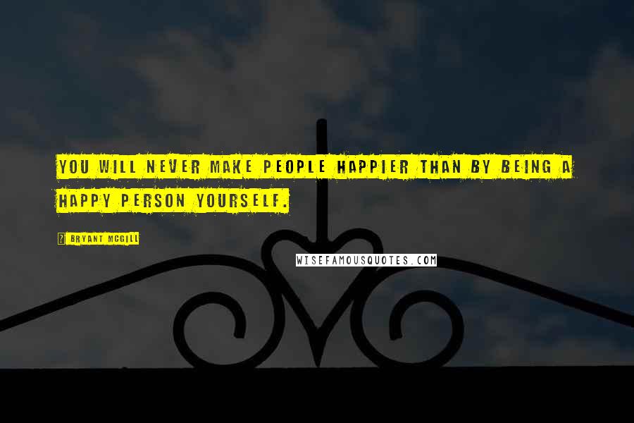 Bryant McGill Quotes: You will never make people happier than by being a happy person yourself.