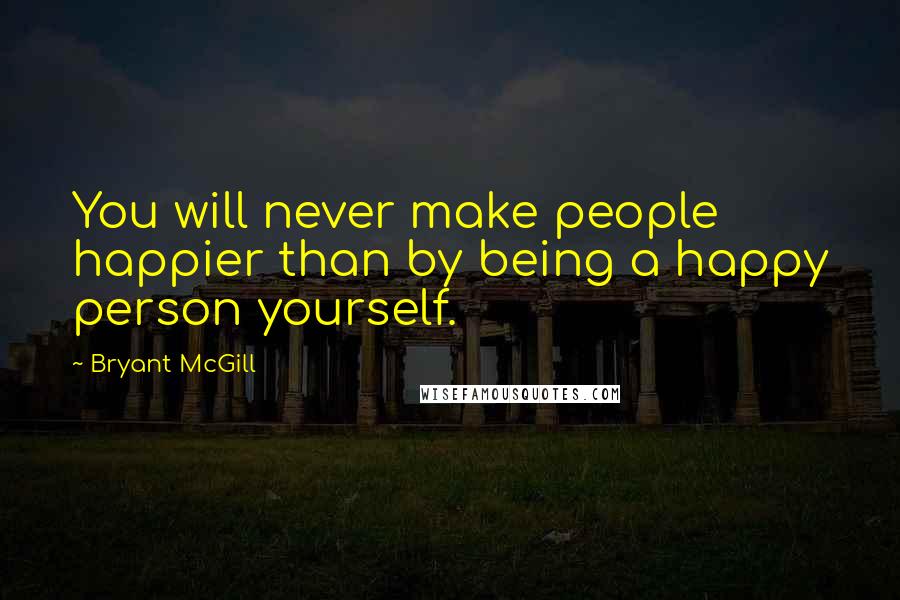 Bryant McGill Quotes: You will never make people happier than by being a happy person yourself.