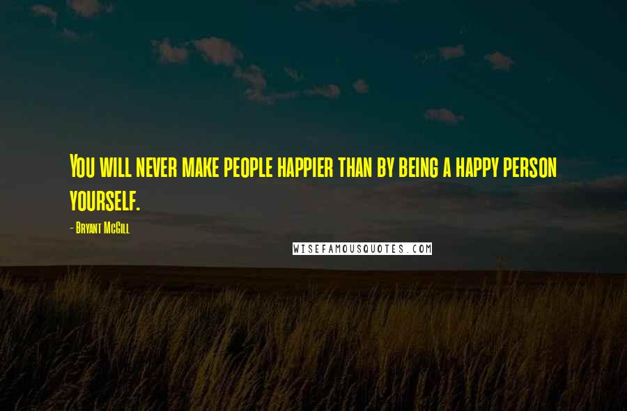 Bryant McGill Quotes: You will never make people happier than by being a happy person yourself.