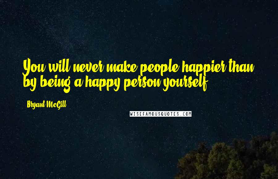 Bryant McGill Quotes: You will never make people happier than by being a happy person yourself.