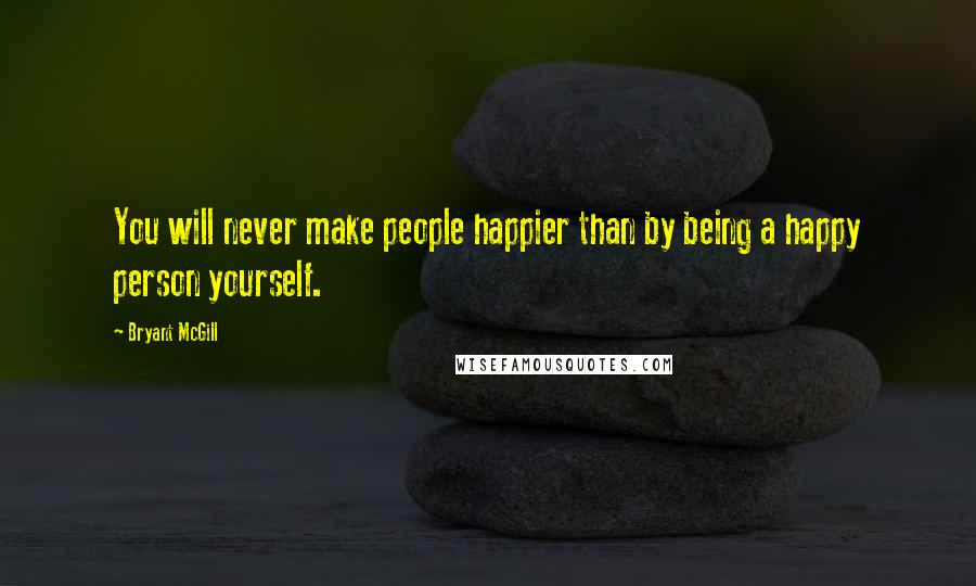 Bryant McGill Quotes: You will never make people happier than by being a happy person yourself.