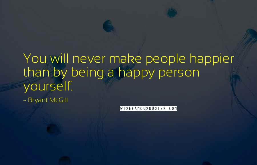 Bryant McGill Quotes: You will never make people happier than by being a happy person yourself.