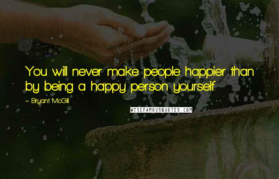 Bryant McGill Quotes: You will never make people happier than by being a happy person yourself.