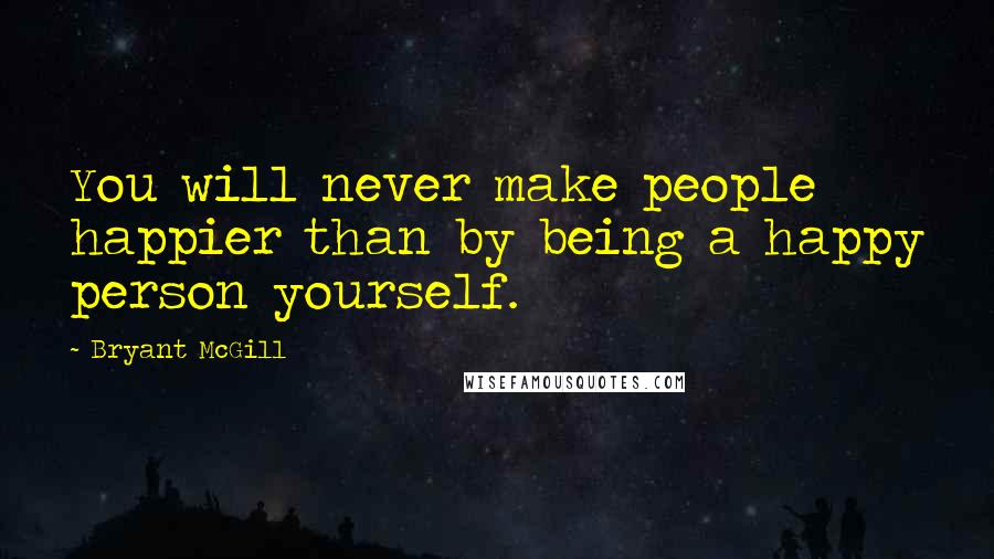 Bryant McGill Quotes: You will never make people happier than by being a happy person yourself.