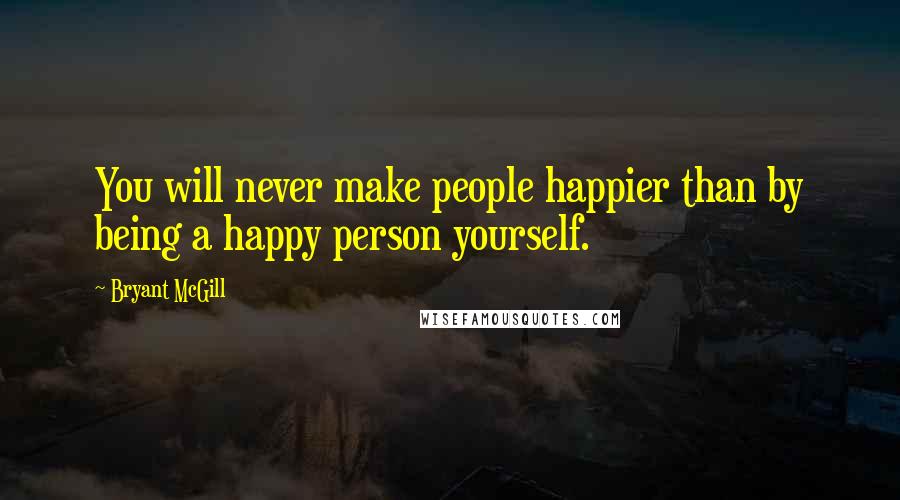 Bryant McGill Quotes: You will never make people happier than by being a happy person yourself.