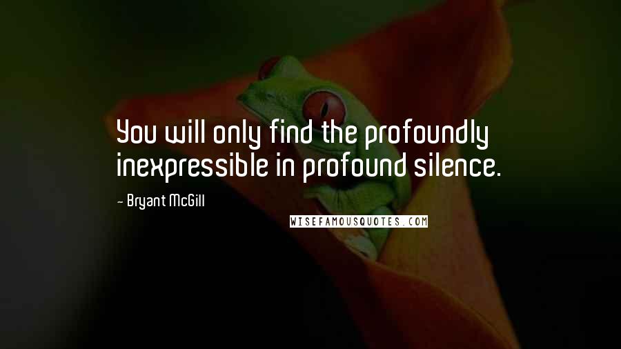 Bryant McGill Quotes: You will only find the profoundly inexpressible in profound silence.